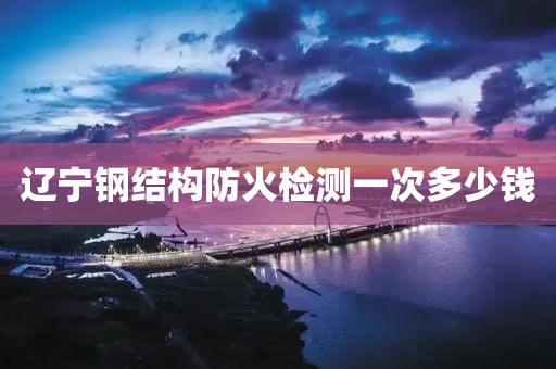 辽宁钢结构防火检测一次多少钱