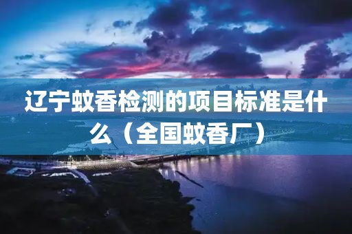 辽宁蚊香检测的项目标准是什么（全国蚊香厂）