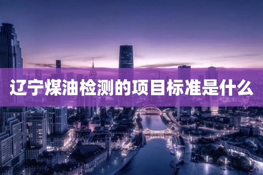 辽宁煤油检测的项目标准是什么